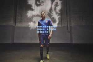 欧洲足坛夏季转会市场重磅连连，多位球星改换门庭引热议