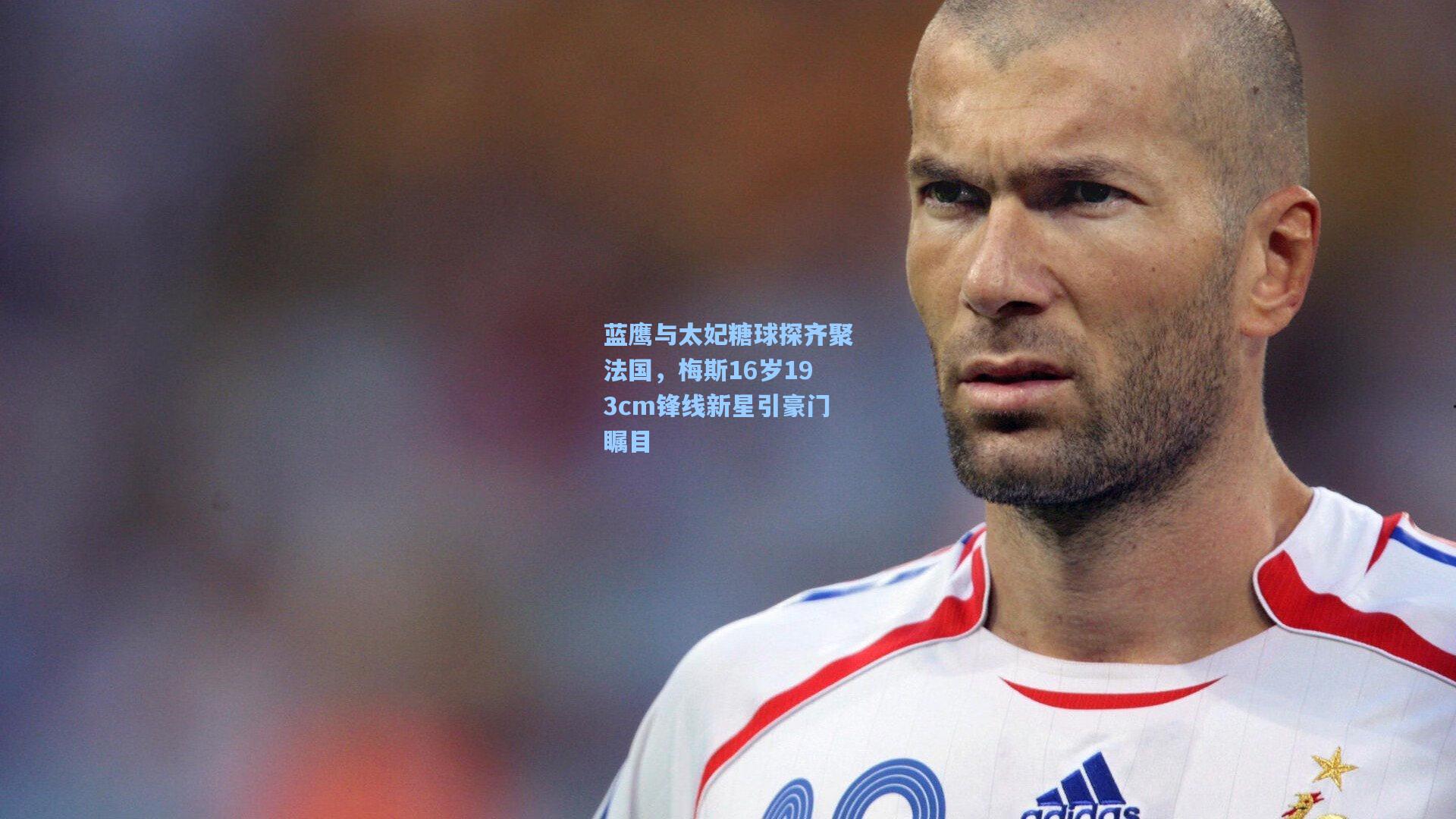 蓝鹰与太妃糖球探齐聚法国,梅斯16岁193cm锋线新星引豪门瞩目
