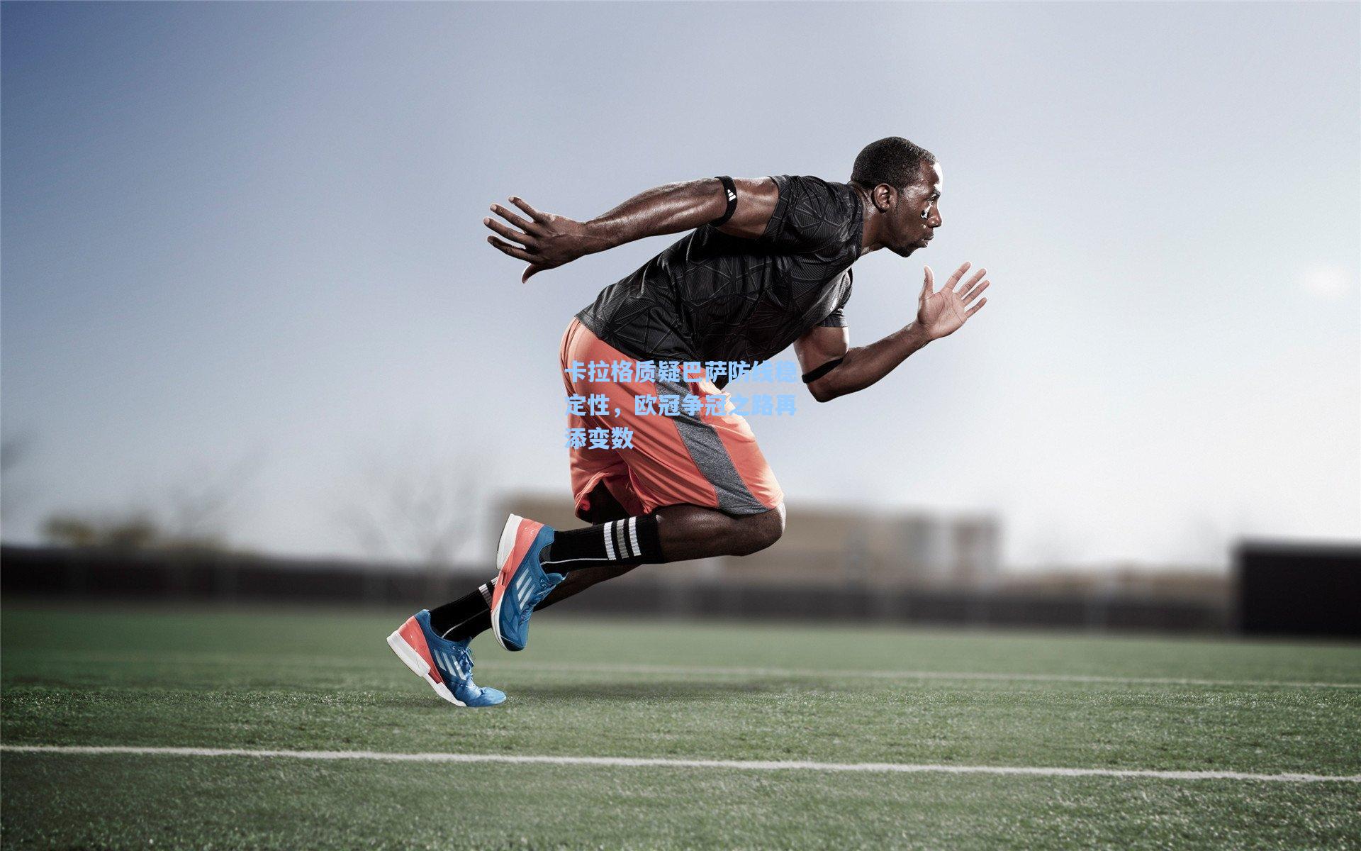 卡拉格质疑巴萨防线稳定性，欧冠争冠之路再添变数