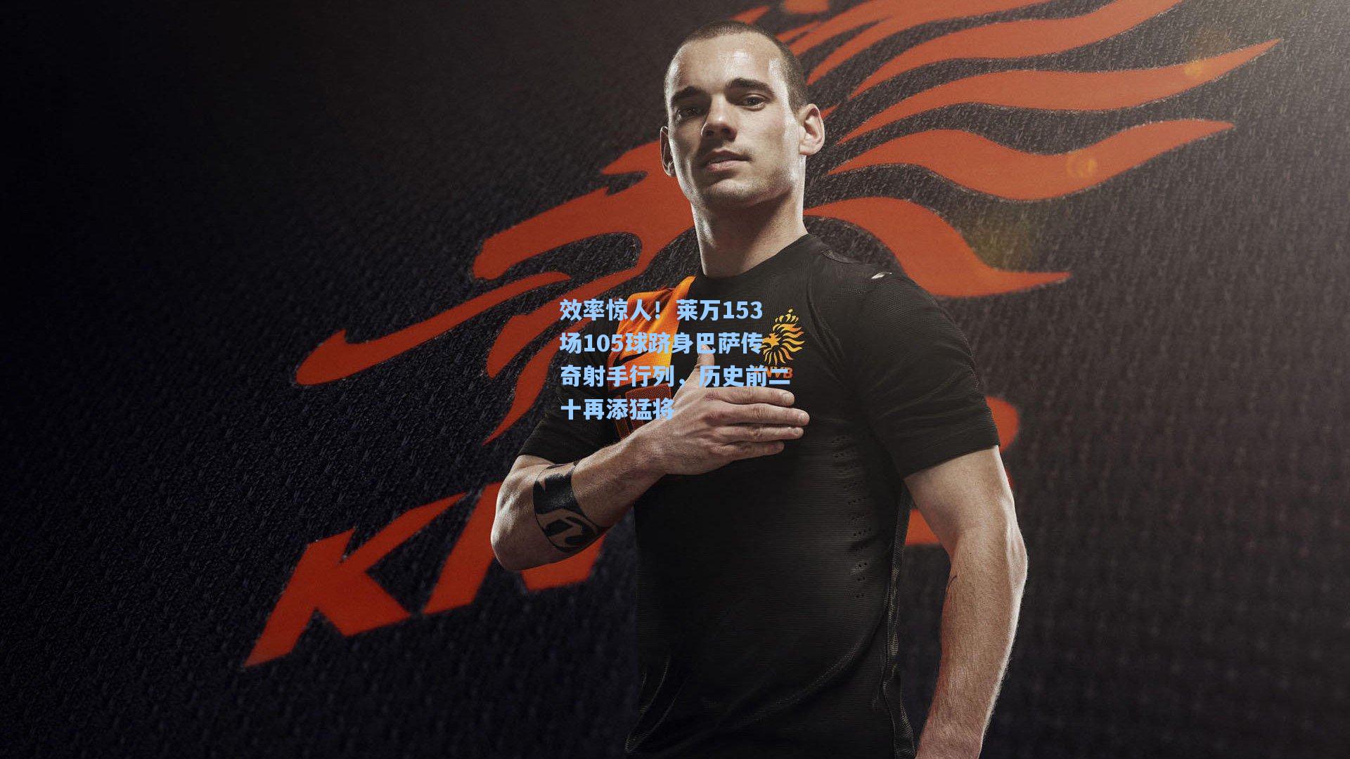 效率惊人！莱万153场105球跻身巴萨传奇射手行列，历史前二十再添猛将