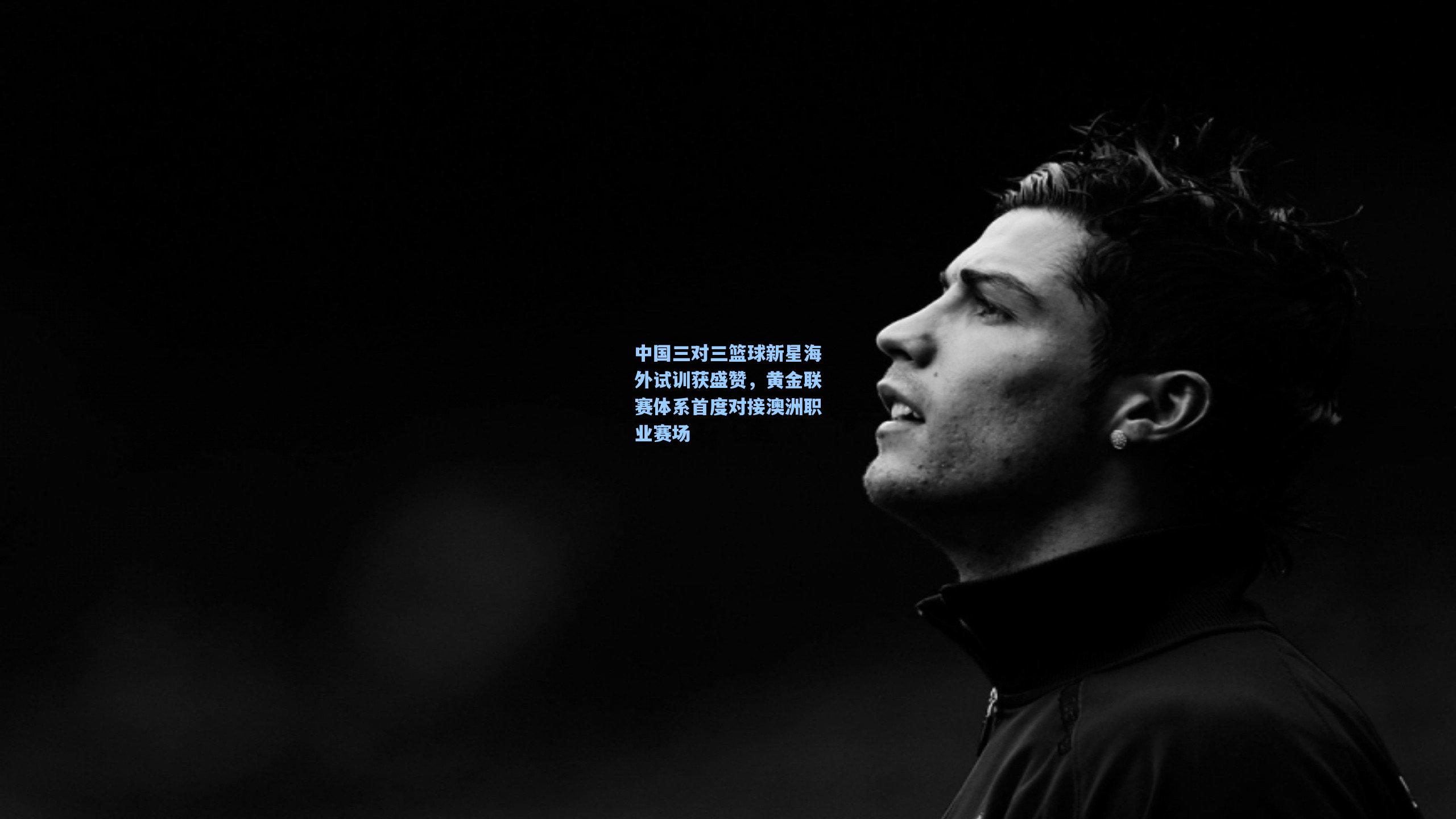 中国三对三篮球新星海外试训获盛赞，黄金联赛体系首度对接澳洲职业赛场