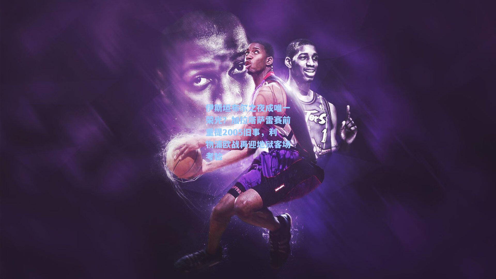 伊斯坦布尔之夜成唯一荣光？加拉塔萨雷赛前重提2005旧事，利物浦欧战再迎地狱客场考验