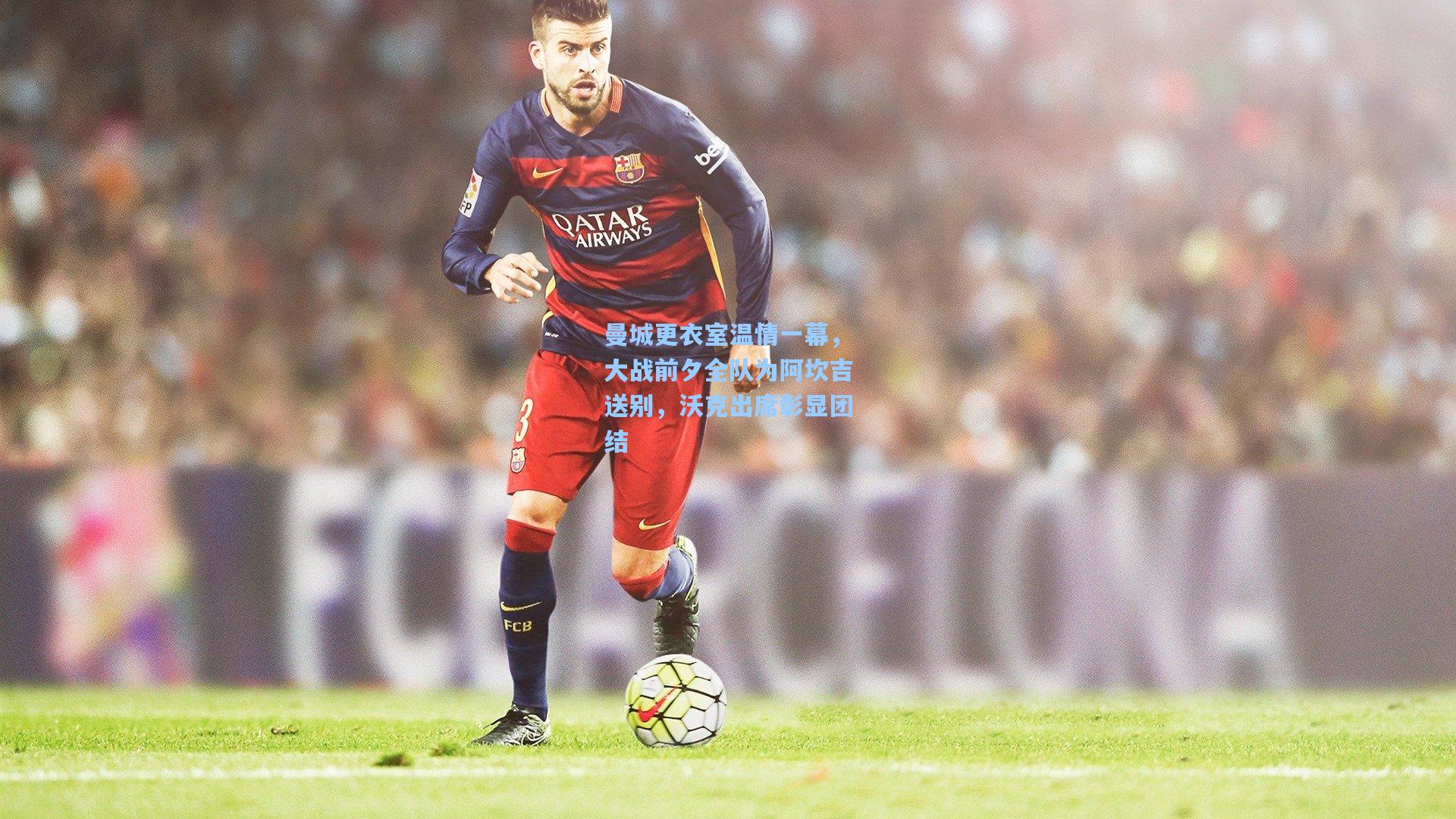 曼城更衣室温情一幕，大战前夕全队为阿坎吉送别，沃克出席彰显团结