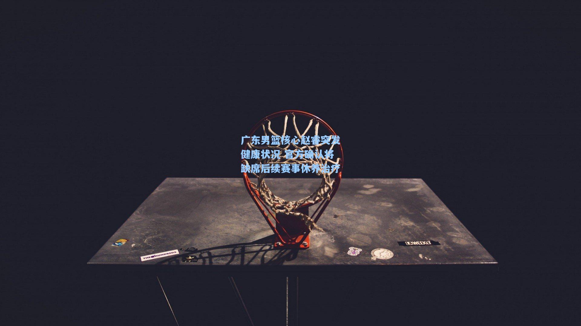 广东男篮核心赵睿突发健康状况 官方确认将缺席后续赛事休养治疗