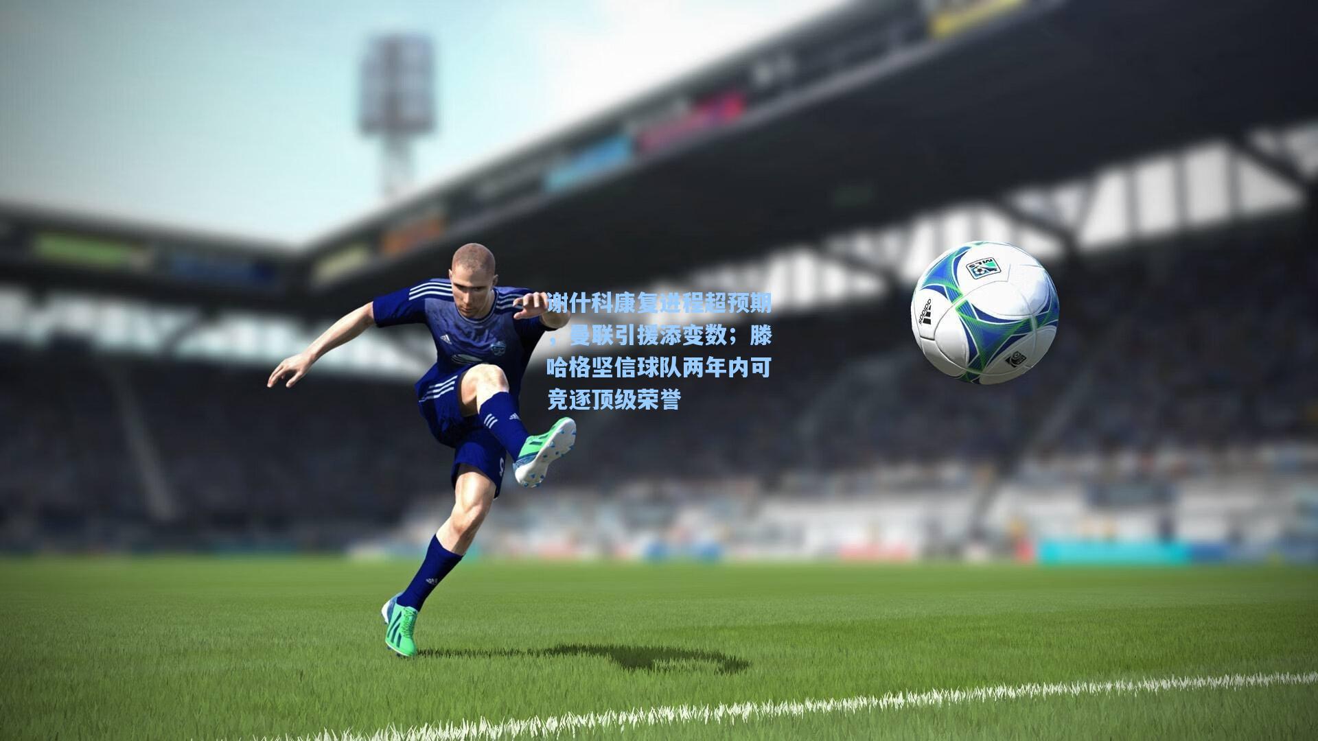 谢什科康复进程超预期，曼联引援添变数；滕哈格坚信球队两年内可竞逐顶级荣誉