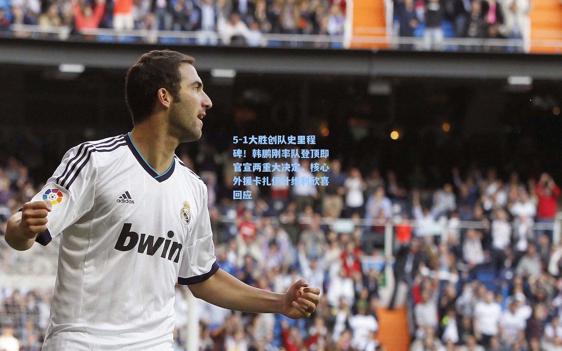 5-1大胜创队史里程碑！韩鹏刚率队登顶即官宣两重大决定，核心外援卡扎伊什维利欣喜回应