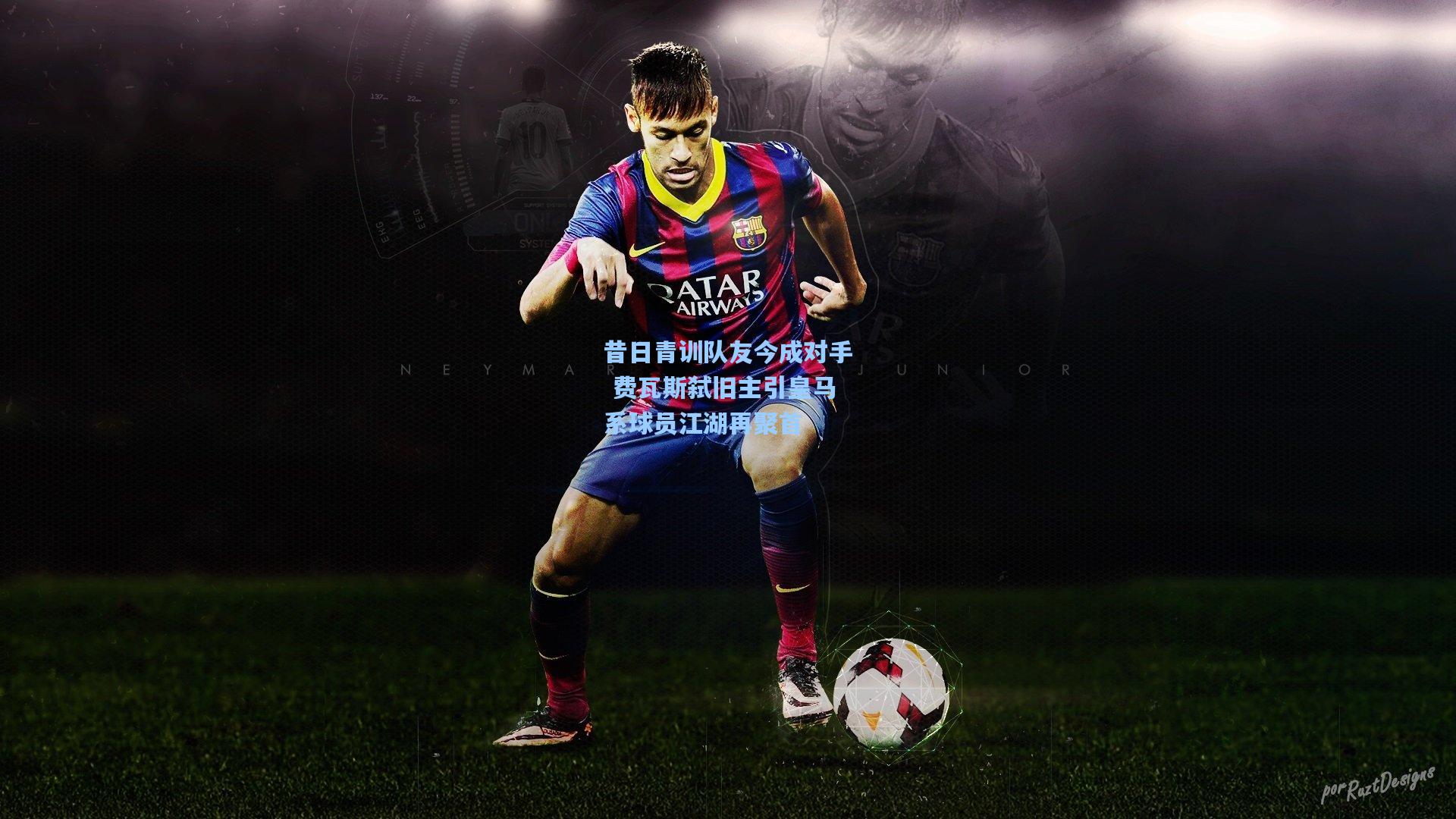 昔日青训队友今成对手 费瓦斯弑旧主引皇马系球员江湖再聚首