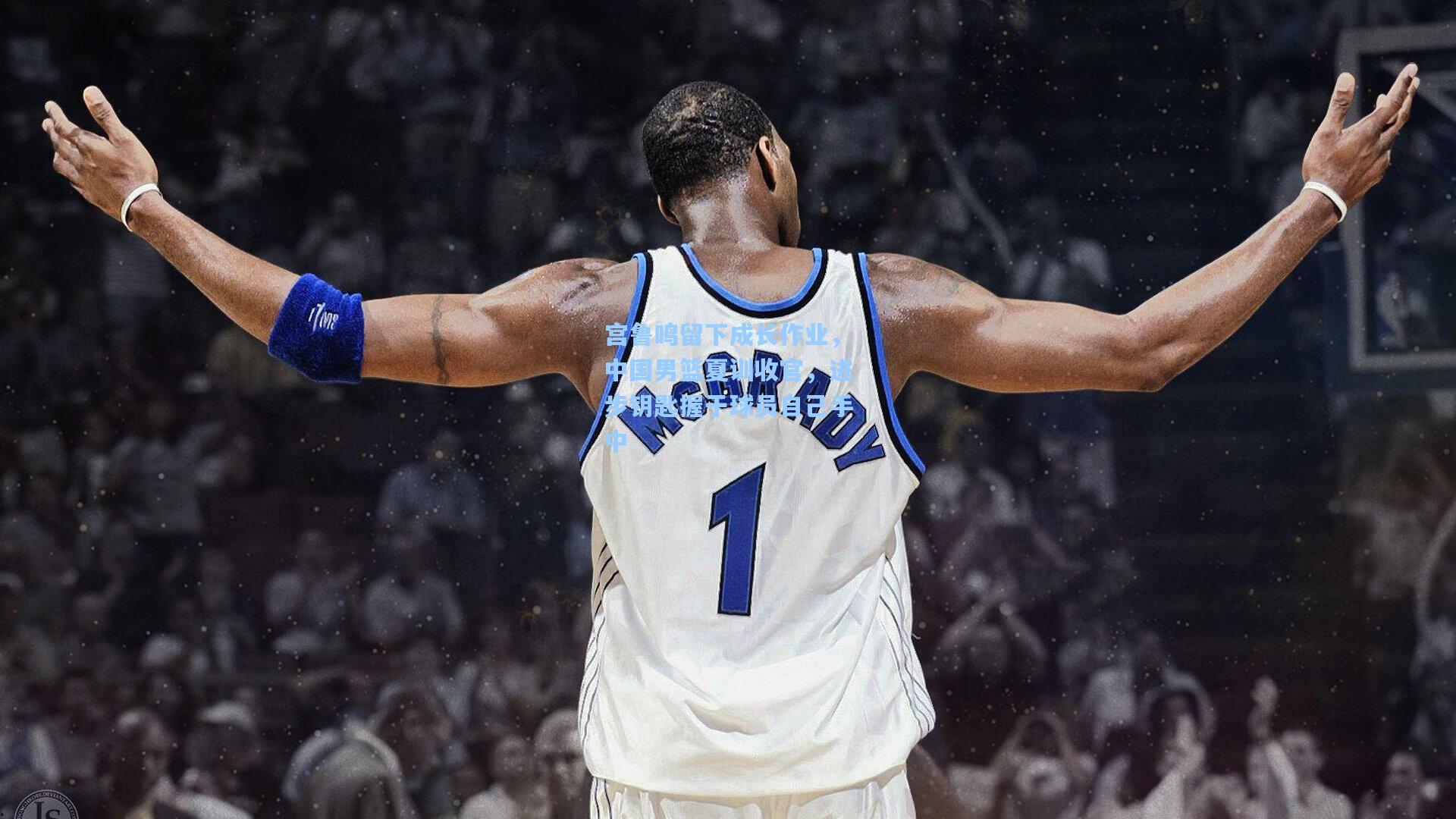 宫鲁鸣留下成长作业，中国男篮夏训收官，进步钥匙握于球员自己手中