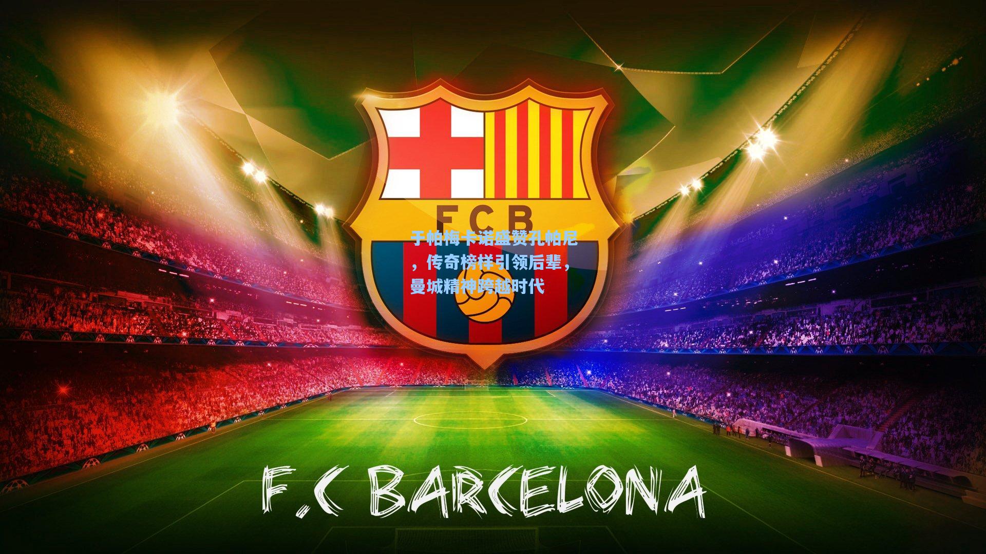 于帕梅卡诺盛赞孔帕尼,传奇榜样引领后辈,曼城精神跨越时代