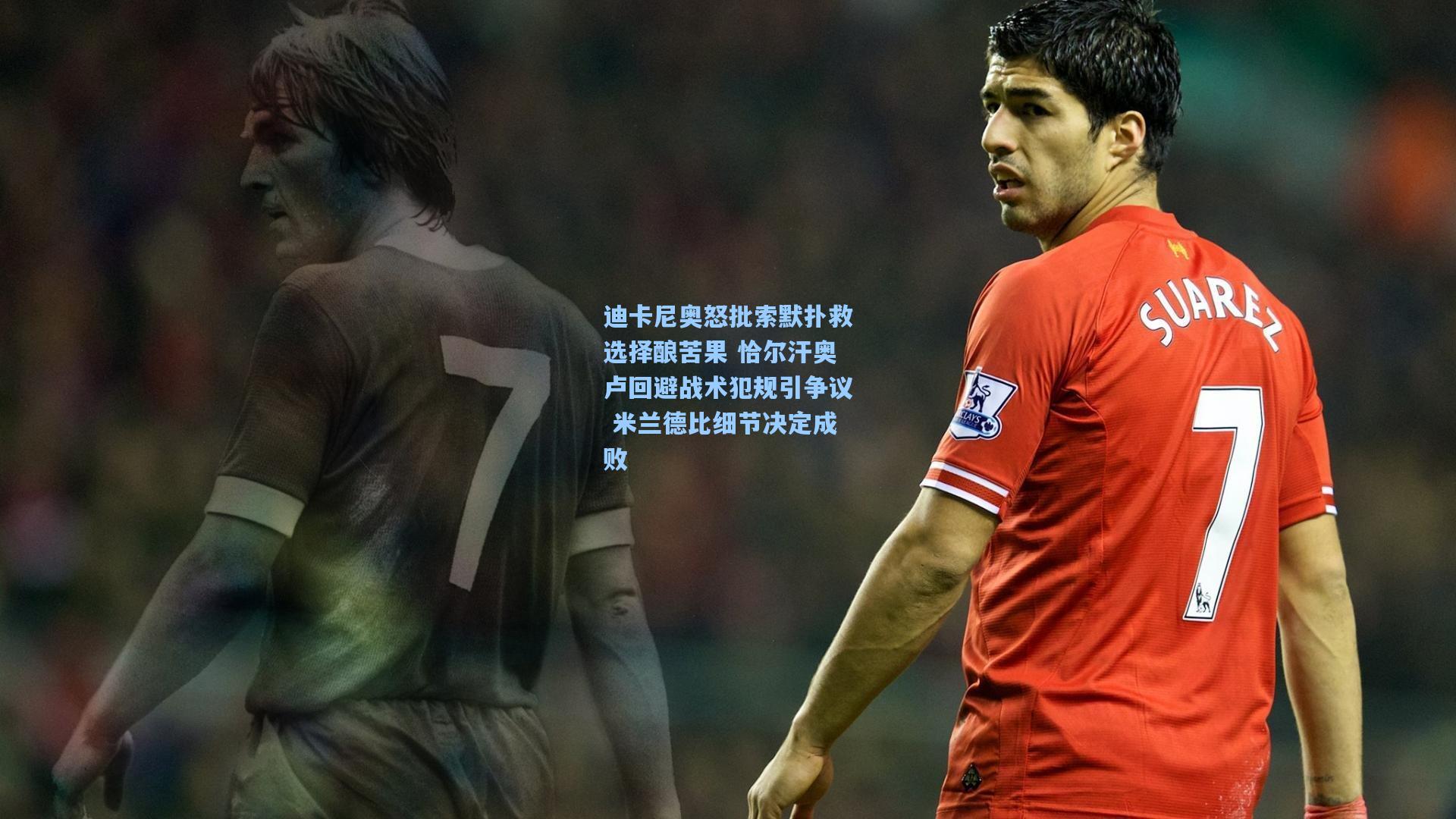 迪卡尼奥怒批索默扑救选择酿苦果 恰尔汗奥卢回避战术犯规引争议 米兰德比细节决定成败